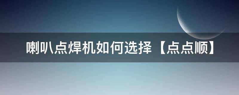 喇叭点焊机如何选择【点点顺】 焊喇叭怎样快