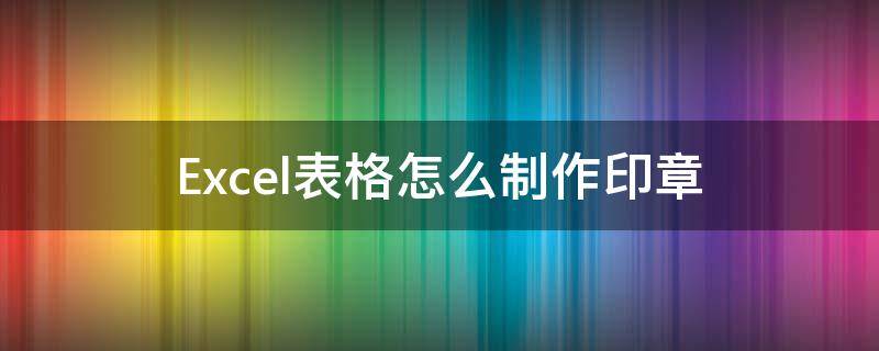Excel表格怎么制作印章 excel表格怎样制作印章