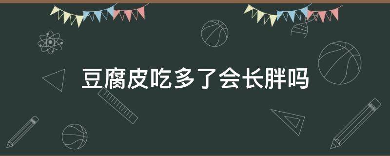 豆腐皮吃多了会长胖吗（豆腐皮吃多了有什么害处）