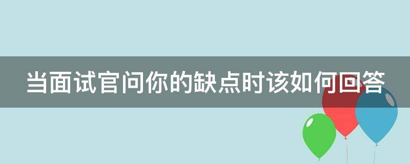 当面试官问你的缺点时该如何回答 当面试官问到你的缺点时要怎么回答