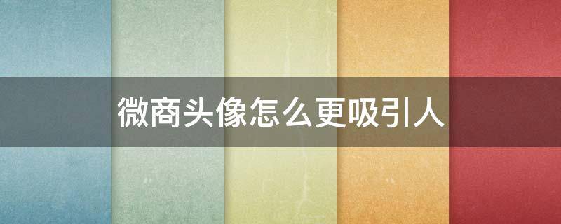 微商头像怎么更吸引人（微商头像微信）