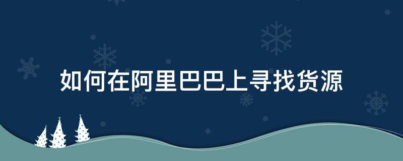 如何在阿里巴巴上寻找货源 1688阿里巴巴找货源技巧