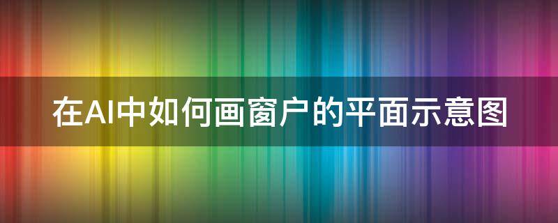 在AI中如何画窗户的平面示意图 在ai中如何画窗户的平面示意图视频