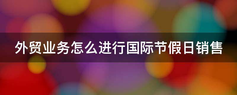 外贸业务怎么进行国际节假日销售（外贸业务怎么进行国际节假日销售活动）