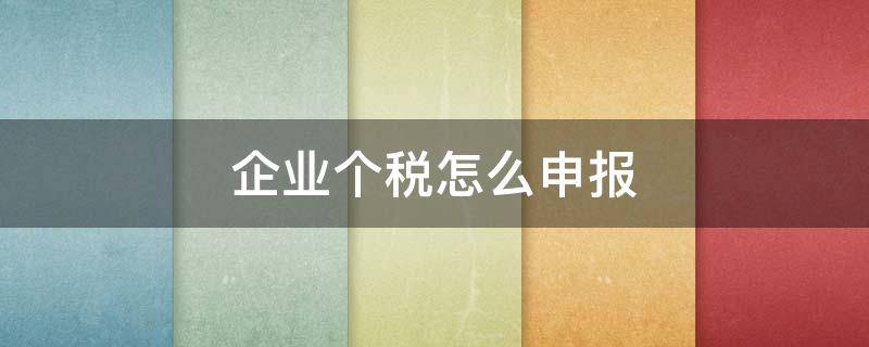 企业个税怎么申报（个人独资企业个税怎么申报）