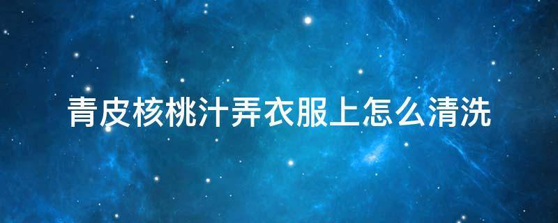 青皮核桃汁弄衣服上怎么清洗（青皮核桃汁弄到身上起泡怎么治）