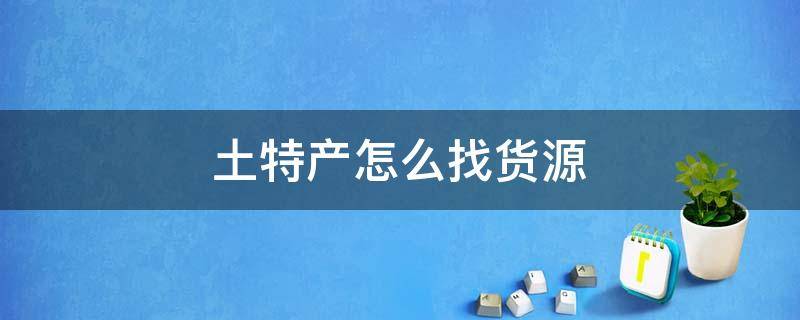 土特产怎么找货源（土特产怎么找货源的）