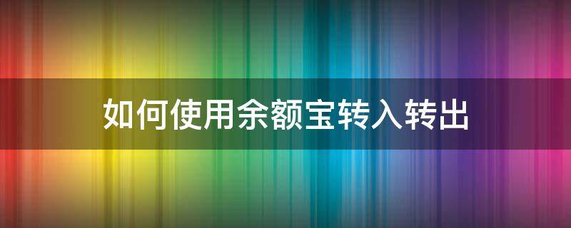 如何使用余额宝转入转出（如何使用余额宝转入转出到余额）