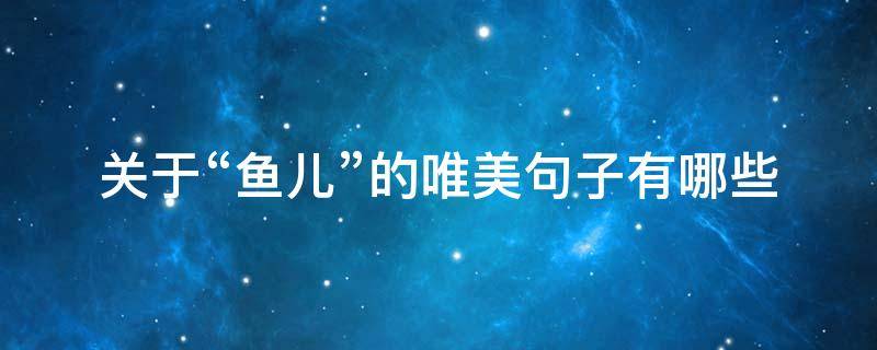 关于“鱼儿”的唯美句子有哪些（关于鱼儿的心情说说）