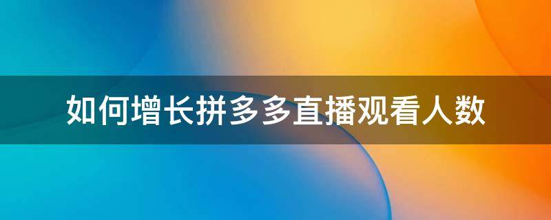 如何增长拼多多直播观看人数（拼多多直播间怎么提升观看人数）