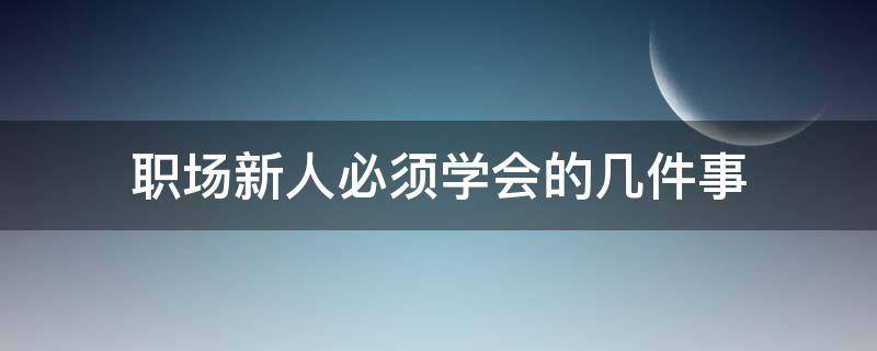 职场新人必须学会的几件事（职场新人必须学会的几件事有哪些）
