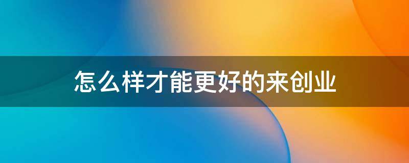 怎么样才能更好的来创业 如何很好的创业