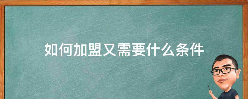 如何加盟又需要什么条件 关于如何加盟的步骤