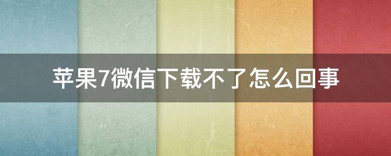 苹果7微信下载不了怎么回事（苹果7微信下载不了怎么回事呀）