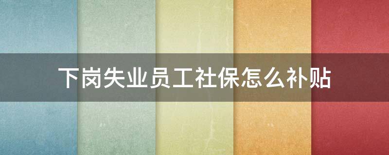 下岗失业员工社保怎么补贴 下岗失业人员社保补贴最新规定