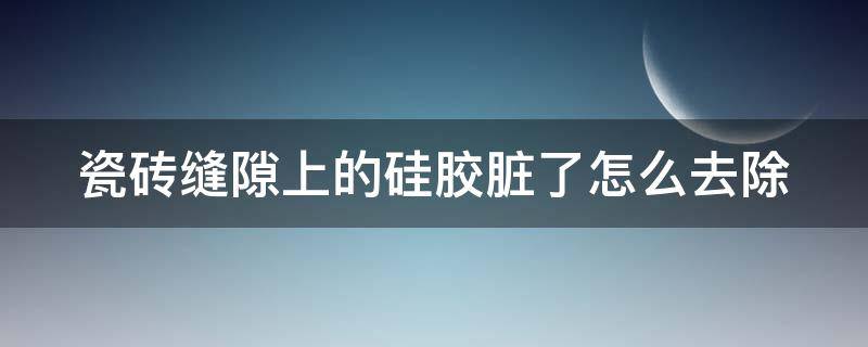 瓷砖缝隙上的硅胶脏了怎么去除 瓷砖上的硅胶如何去除