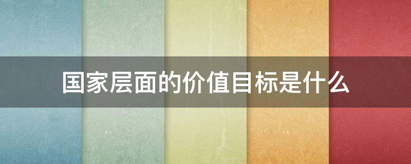 国家层面的价值目标是什么（国家层面的价值目标是什么?）