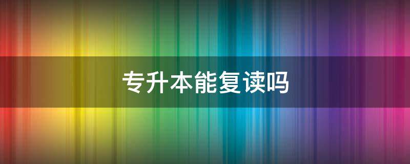专升本能复读吗（专升本能复读吗?）