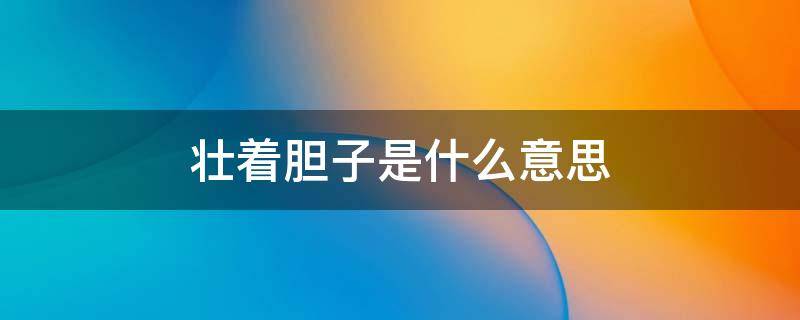 壮着胆子是什么意思 壮着胆子是什么意思解释