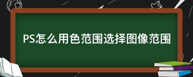 PS怎么用色范围选择图像范围 ps里选择色彩范围