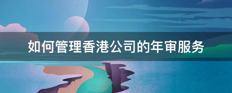 如何管理香港公司的年审服务（如何管理香港公司的年审服务平台）