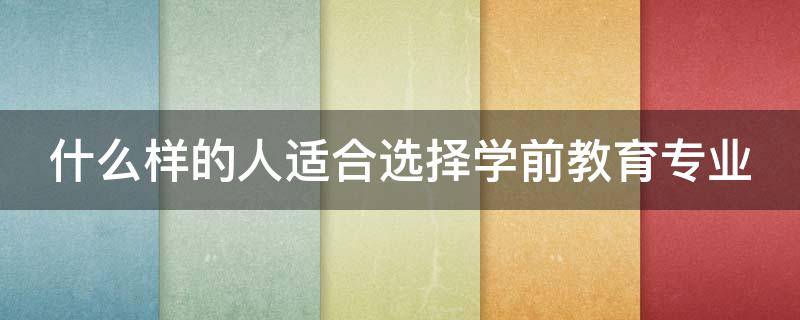 什么样的人适合选择学前教育专业（什么人适合学学前教育专业）