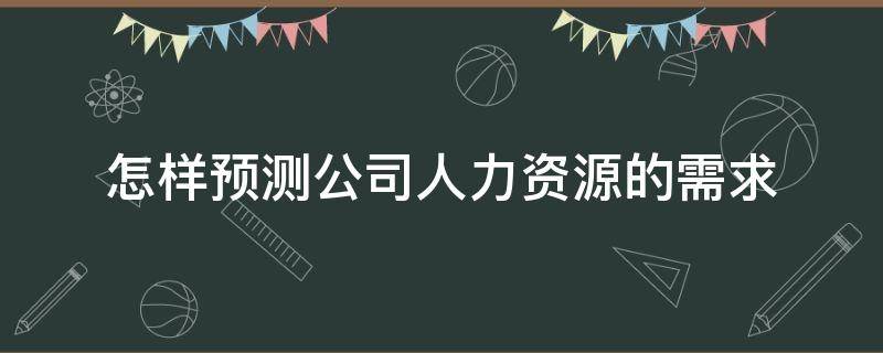 怎样预测公司人力资源的需求 预测公司人力资源需求的技术
