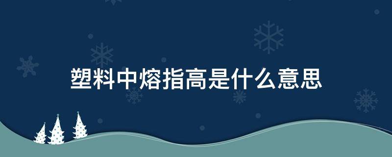 塑料中熔指高是什么意思 塑料的熔体指数高低有什么影响
