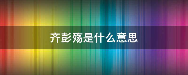 齐彭殇是什么意思 齐彭殇是什么意思?