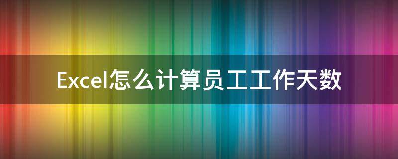 Excel怎么计算员工工作天数（excel怎么计算员工工作天数）