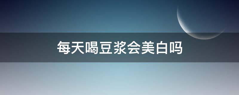 每天喝豆浆会美白吗 每天喝豆浆美白吗?