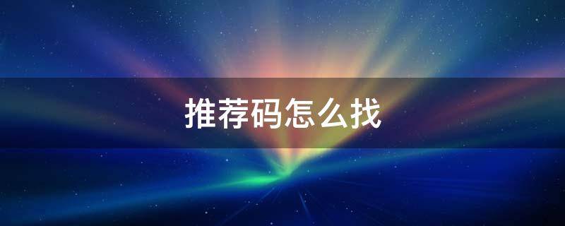 推荐码怎么找 推荐码怎么填写