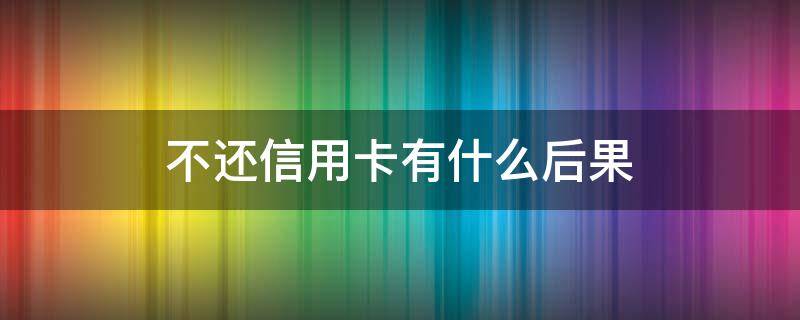 不还信用卡有什么后果 不还信用卡有什么后果 终生拉黑吗