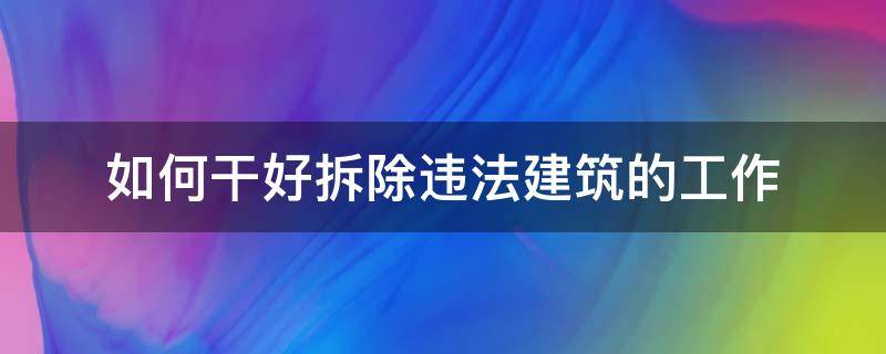 如何干好拆除违法建筑的工作 如何干好拆除违法建筑的工作人员