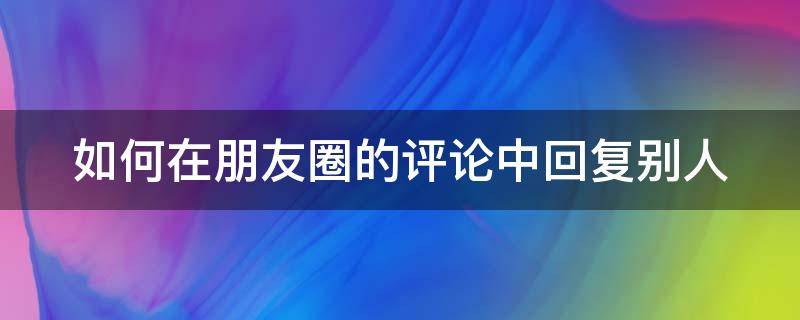 如何在朋友圈的评论中回复别人（怎么在朋友圈评论回复）