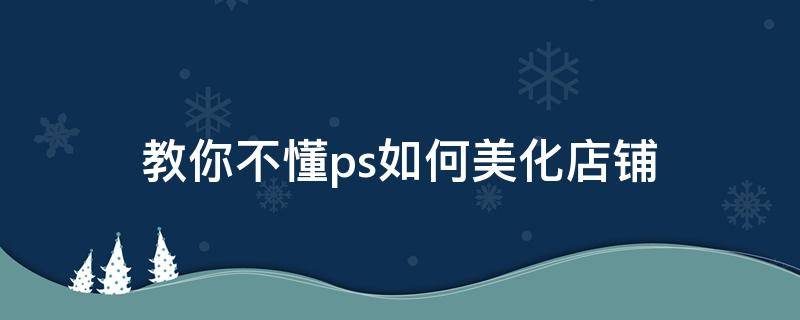 教你不懂ps如何美化店铺 教你不懂ps如何美化店铺