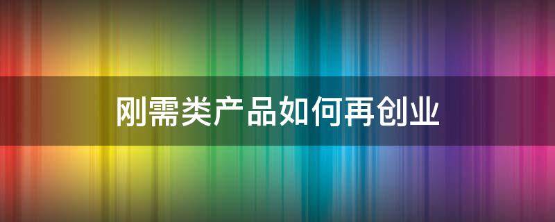 刚需类产品如何再创业 当下刚需产品