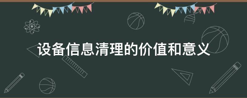 设备信息清理的价值和意义 设备信息清理的价值和意义是