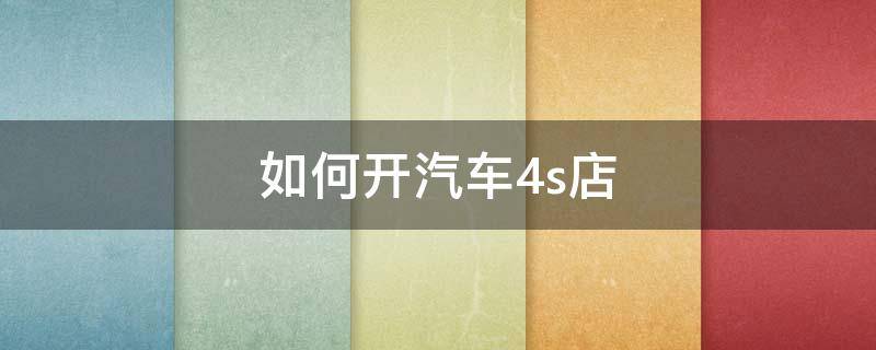 如何开汽车4s店（如何开汽车4s店店铺）