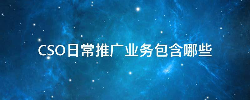CSO日常推广业务包含哪些 cso营销