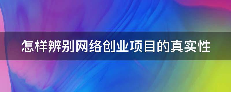 怎样辨别网络创业项目的真实性 怎样辨别网络创业项目的真实性和可靠性