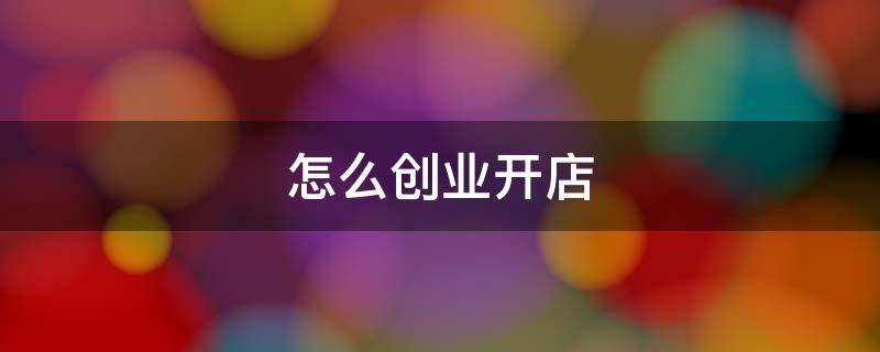 怎么创业开店（应该怎么开店）