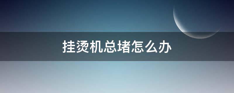 挂烫机总堵怎么办（挂烫机总堵怎么办视频）