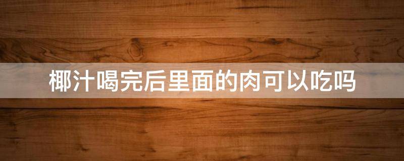 椰汁喝完后里面的肉可以吃吗 椰汁喝完了里面的肉怎么吃
