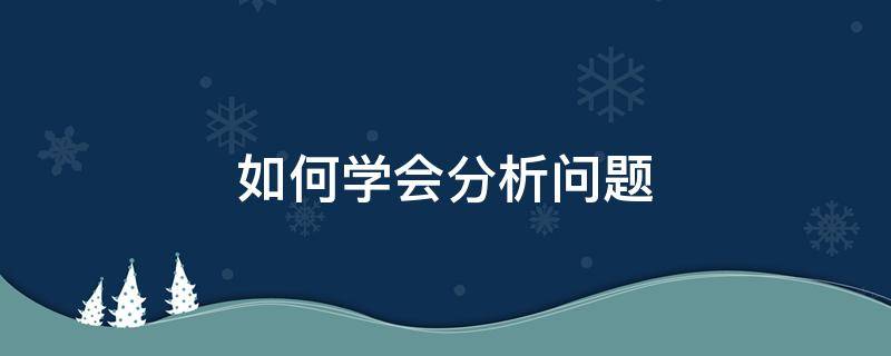 如何学会分析问题（如何学会分析问题的方法）