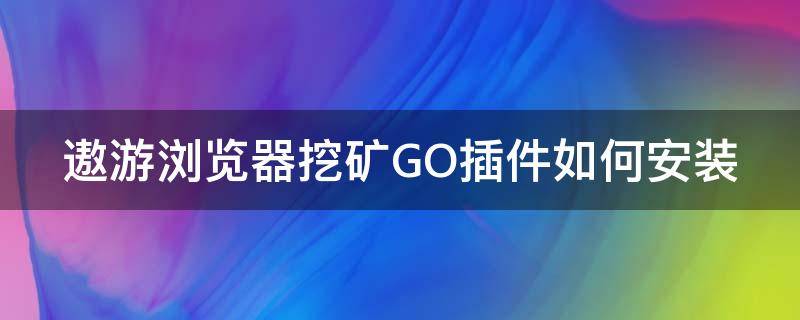 遨游浏览器挖矿GO插件如何安装（遨游浏览器挖矿go插件如何安装）