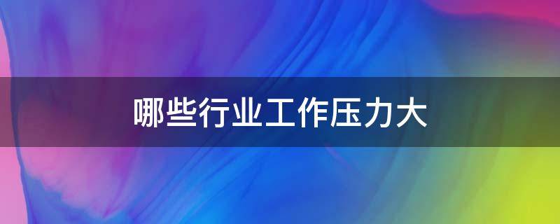 哪些行业工作压力大（什么行业工作压力小）
