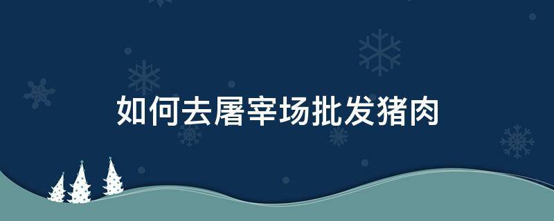 如何去屠宰场批发猪肉 如何去屠宰场批发猪肉赚钱