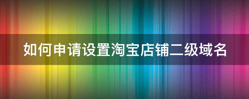 如何申请设置淘宝店铺二级域名 如何申请设置淘宝店铺二级域名呢