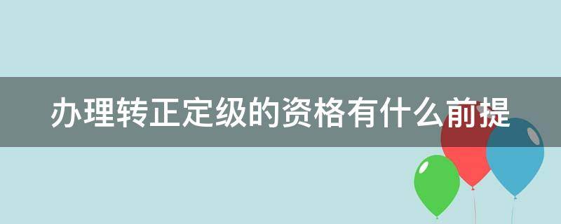 办理转正定级的资格有什么前提 办理转正定级手续